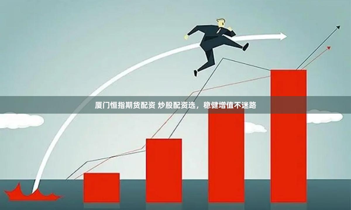 厦门恒指期货配资 炒股配资选，稳健增值不迷路