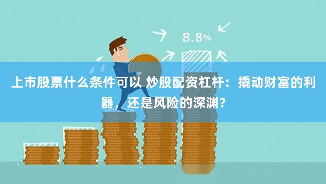 上市股票什么条件可以 炒股配资杠杆：撬动财富的利器，还是风险的深渊？