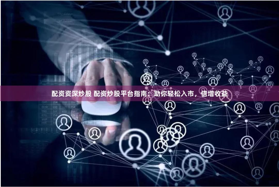 配资资深炒股 配资炒股平台指南：助你轻松入市，倍增收益