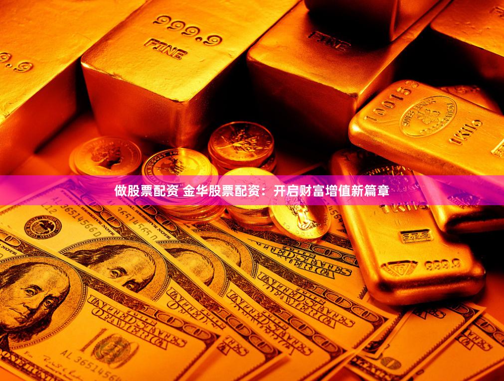 做股票配资 金华股票配资：开启财富增值新篇章