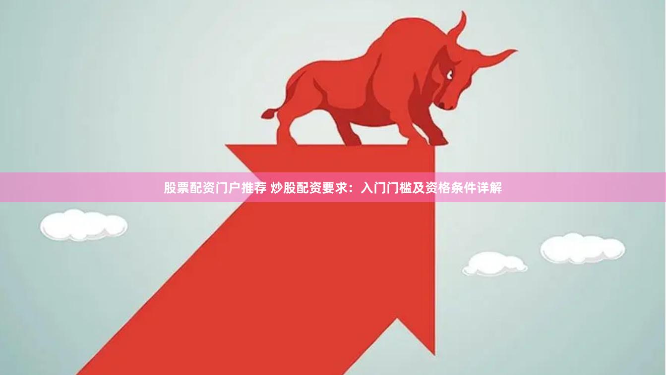 股票配资门户推荐 炒股配资要求：入门门槛及资格条件详解
