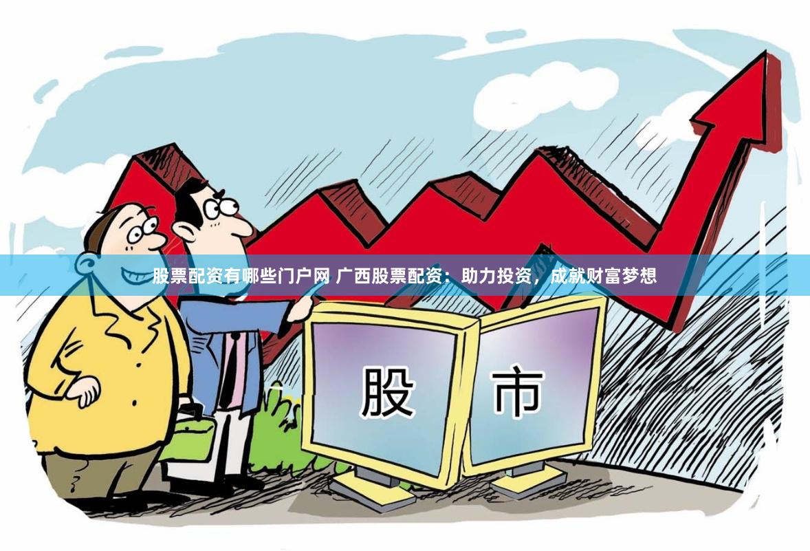 股票配资有哪些门户网 广西股票配资：助力投资，成就财富梦想
