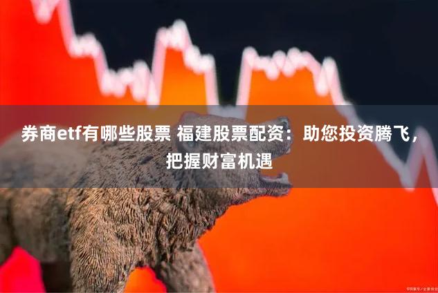 券商etf有哪些股票 福建股票配资：助您投资腾飞，把握财富机遇