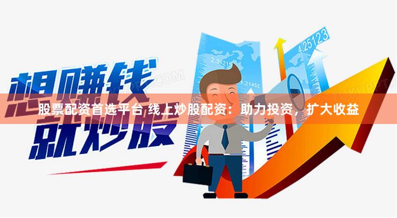 股票配资首选平台 线上炒股配资：助力投资，扩大收益
