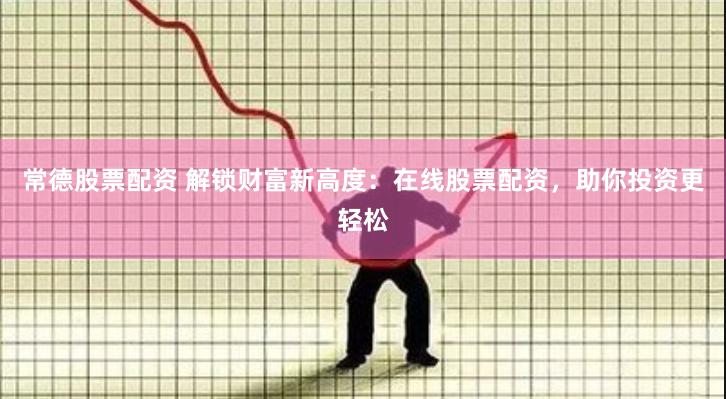 常德股票配资 解锁财富新高度：在线股票配资，助你投资更轻松