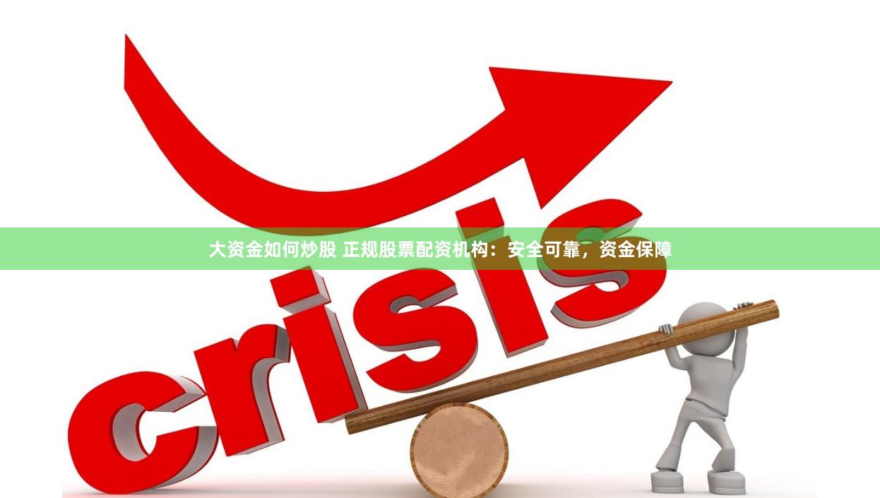 大资金如何炒股 正规股票配资机构：安全可靠，资金保障