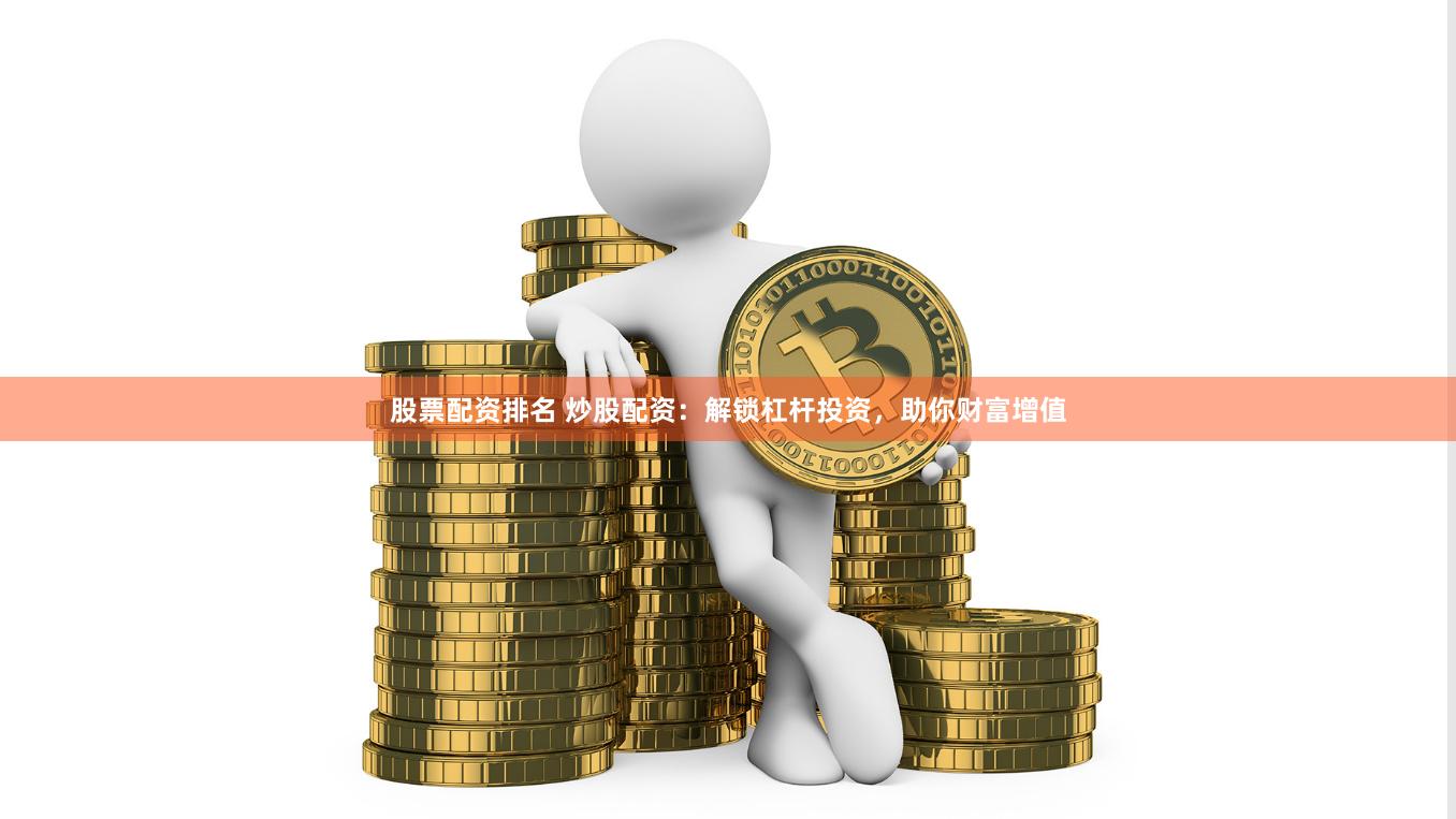 股票配资排名 炒股配资：解锁杠杆投资，助你财富增值