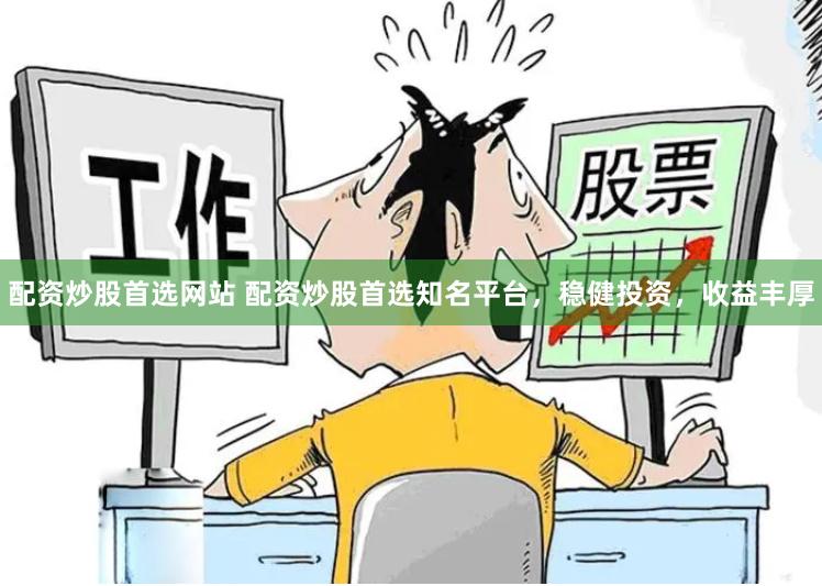配资炒股首选网站 配资炒股首选知名平台，稳健投资，收益丰厚