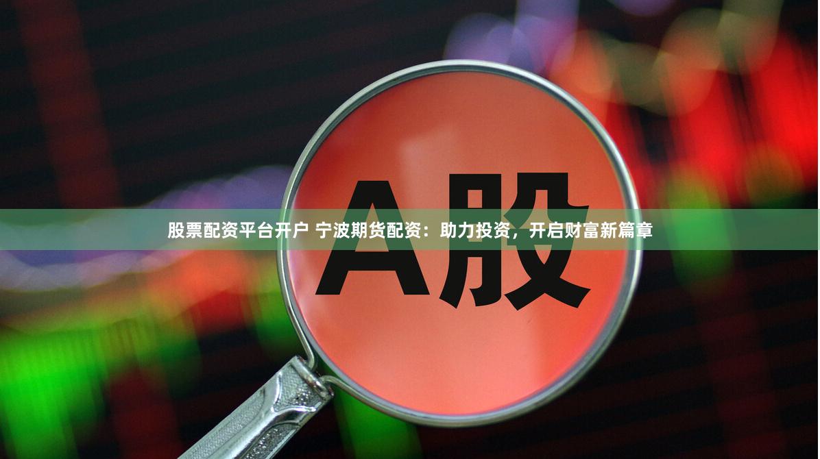 股票配资平台开户 宁波期货配资：助力投资，开启财富新篇章