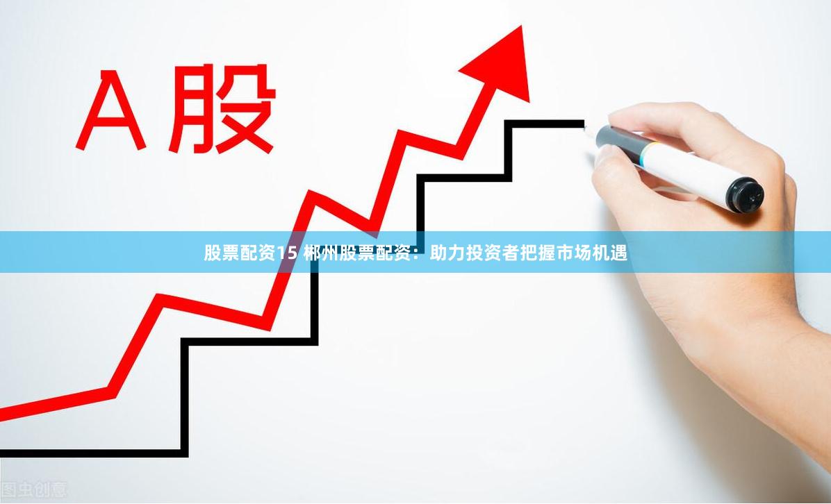 股票配资15 郴州股票配资：助力投资者把握市场机遇