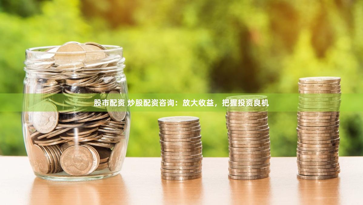 股市配资 炒股配资咨询：放大收益，把握投资良机
