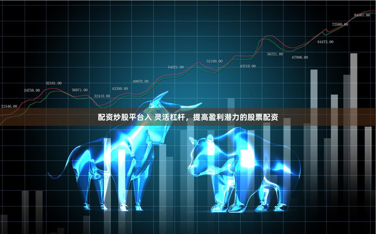 配资炒股平台入 灵活杠杆，提高盈利潜力的股票配资