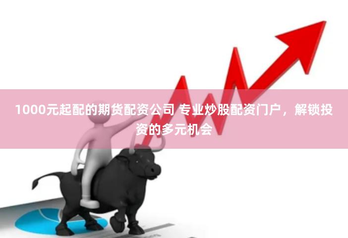 1000元起配的期货配资公司 专业炒股配资门户，解锁投资的多元机会