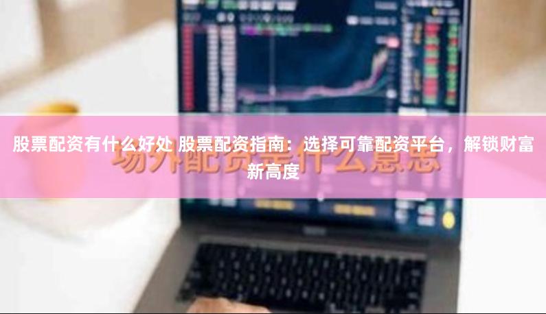股票配资有什么好处 股票配资指南：选择可靠配资平台，解锁财富新高度