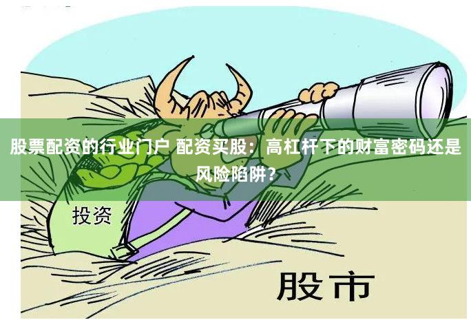 股票配资的行业门户 配资买股：高杠杆下的财富密码还是风险陷阱？