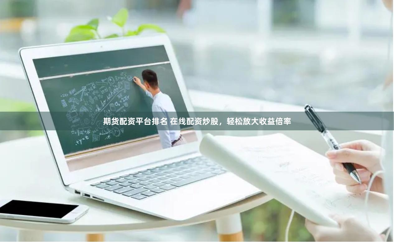 期货配资平台排名 在线配资炒股，轻松放大收益倍率