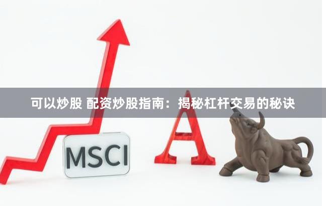 可以炒股 配资炒股指南：揭秘杠杆交易的秘诀