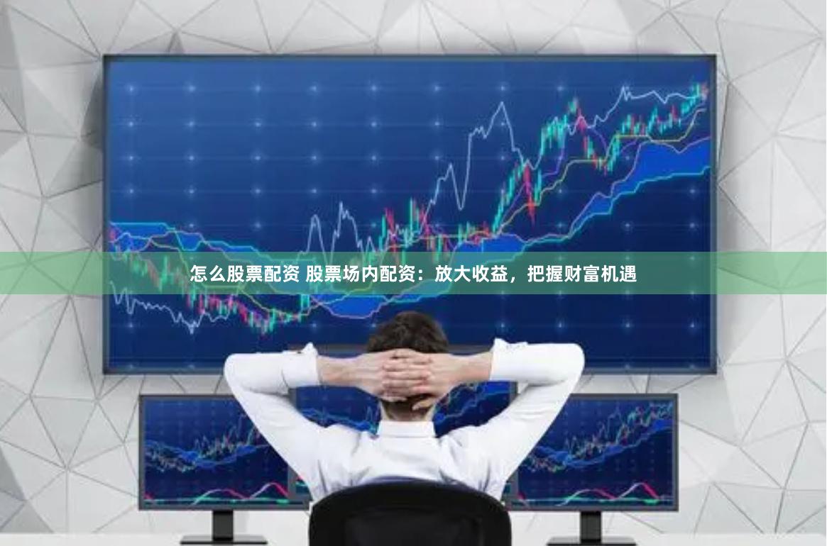 怎么股票配资 股票场内配资：放大收益，把握财富机遇