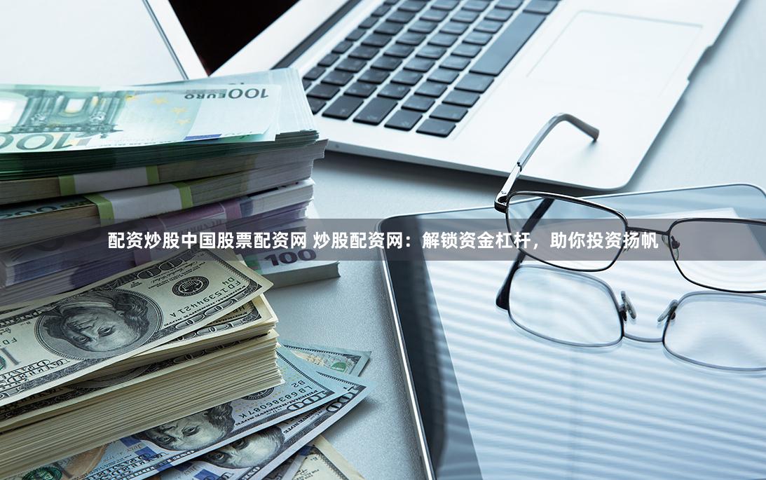 配资炒股中国股票配资网 炒股配资网：解锁资金杠杆，助你投资扬帆