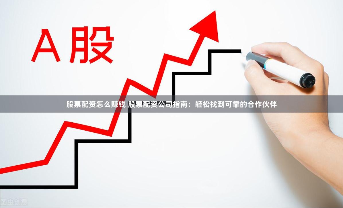 股票配资怎么赚钱 股票配资公司指南：轻松找到可靠的合作伙伴