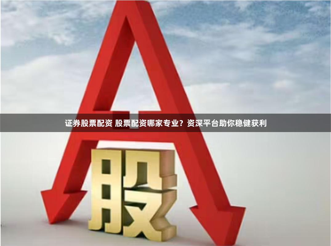 证券股票配资 股票配资哪家专业？资深平台助你稳健获利