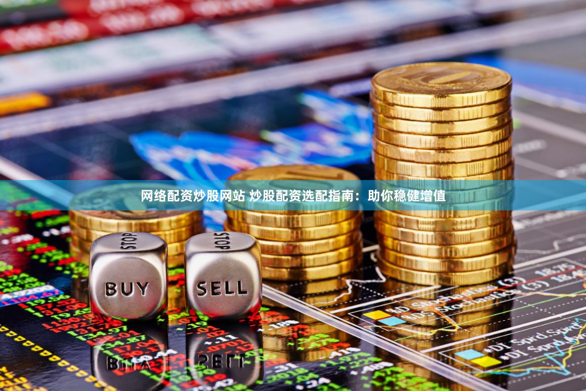 网络配资炒股网站 炒股配资选配指南：助你稳健增值