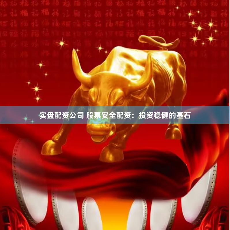 实盘配资公司 股票安全配资：投资稳健的基石