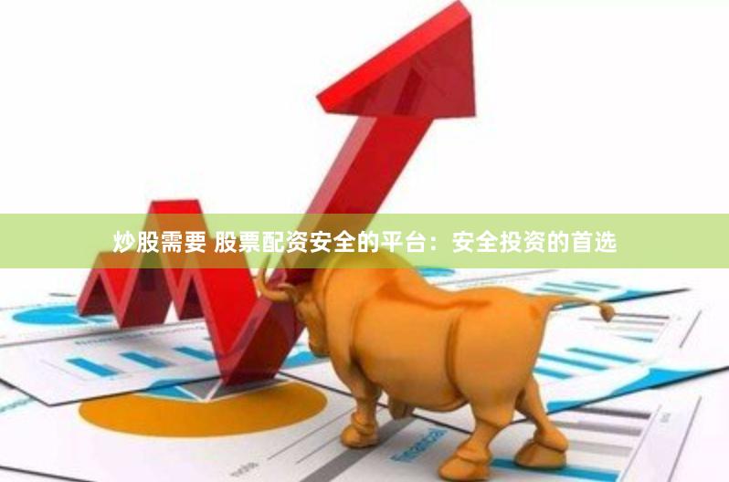 炒股需要 股票配资安全的平台：安全投资的首选