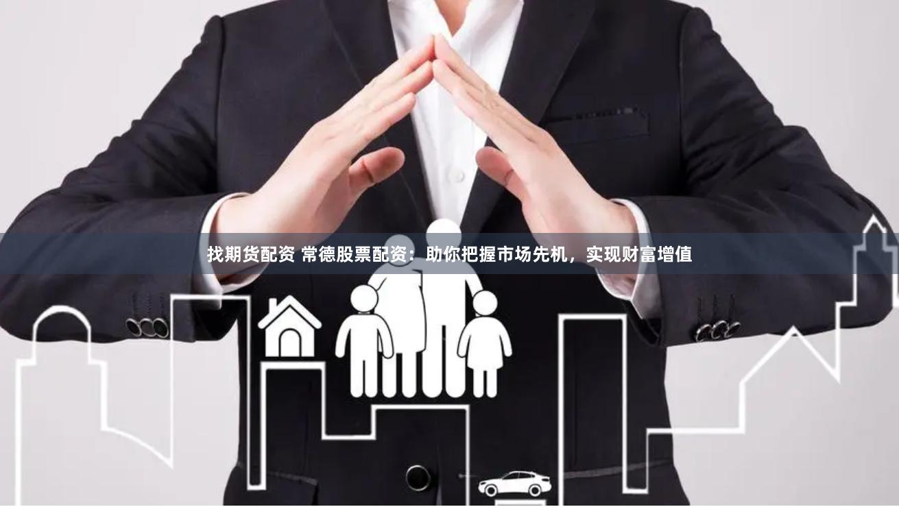 找期货配资 常德股票配资：助你把握市场先机，实现财富增值