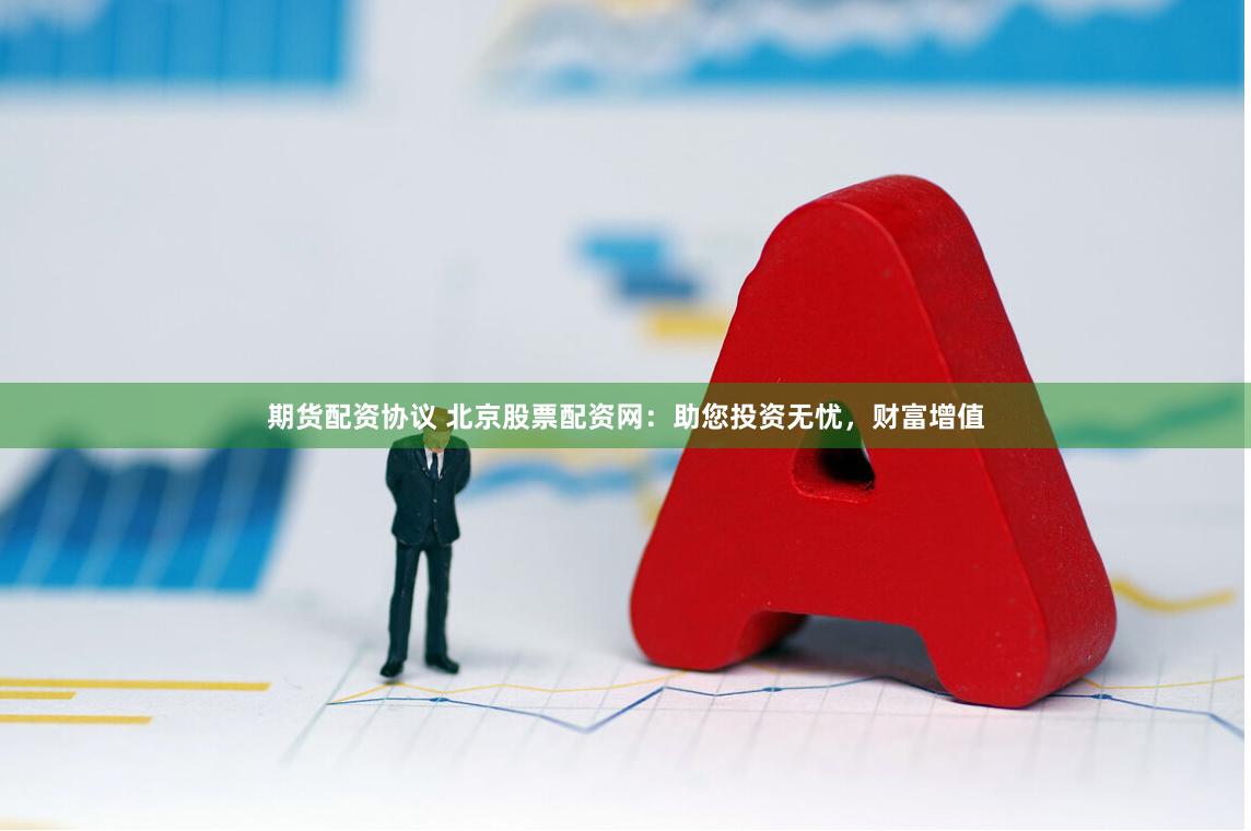 期货配资协议 北京股票配资网：助您投资无忧，财富增值