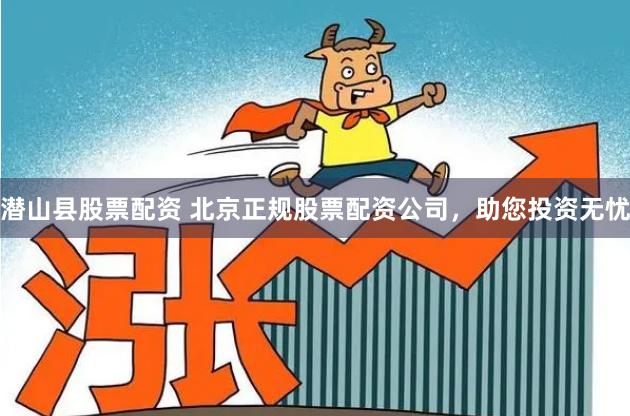 潜山县股票配资 北京正规股票配资公司，助您投资无忧