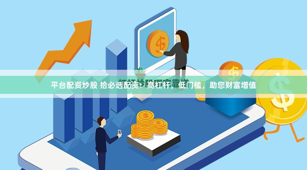 平台配资炒股 拾必选配资：高杠杆，低门槛，助您财富增值