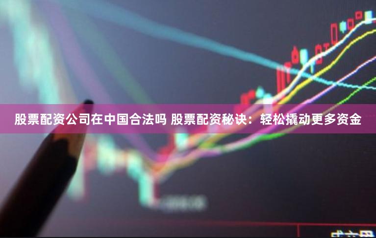 股票配资公司在中国合法吗 股票配资秘诀：轻松撬动更多资金