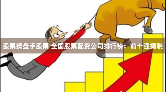股票操盘手股票 全国股票配资公司排行榜：前十强揭晓