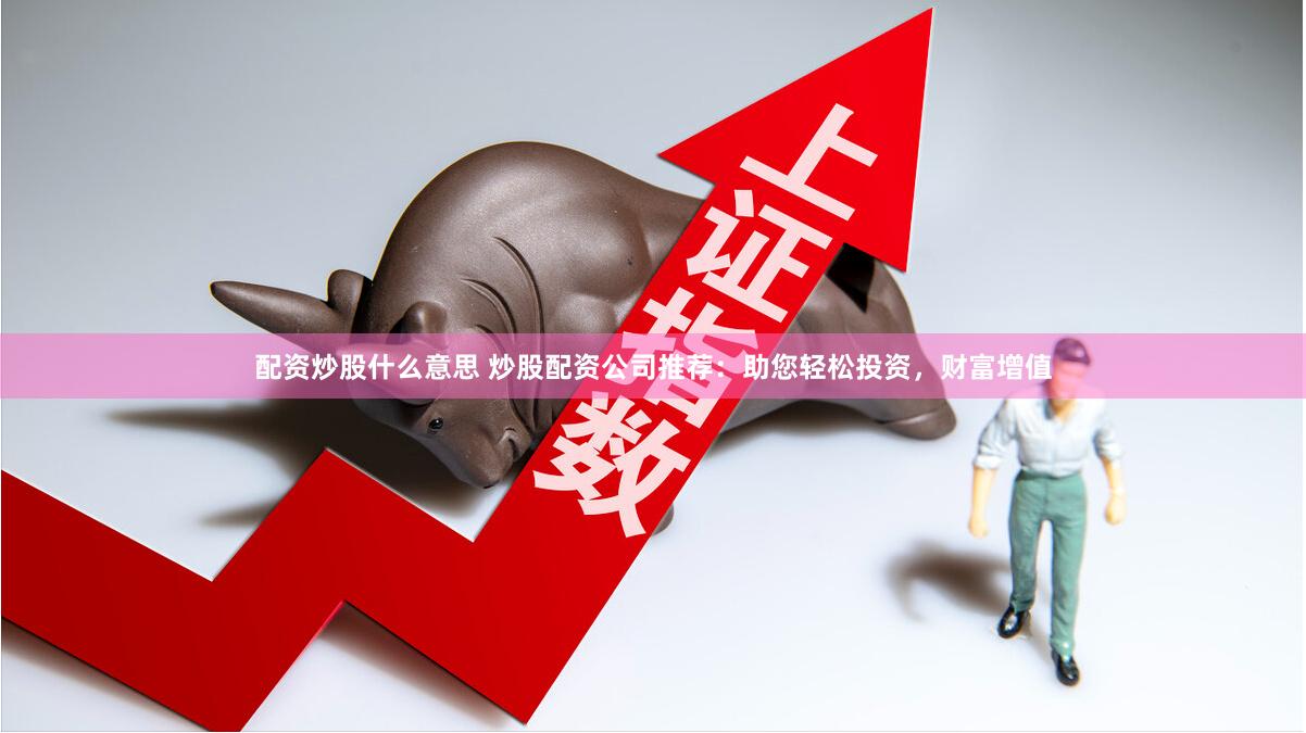 配资炒股什么意思 炒股配资公司推荐：助您轻松投资，财富增值