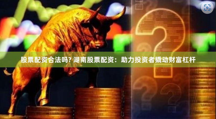 股票配资合法吗? 湖南股票配资：助力投资者撬动财富杠杆