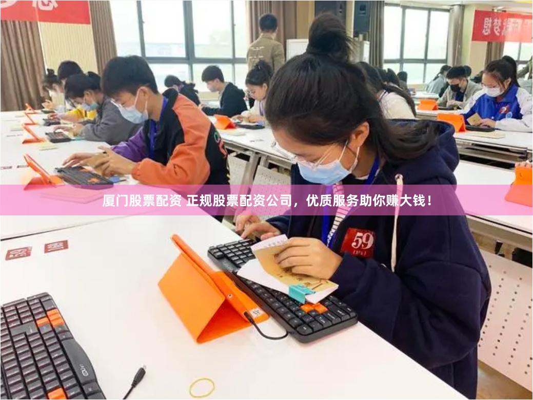 厦门股票配资 正规股票配资公司，优质服务助你赚大钱！