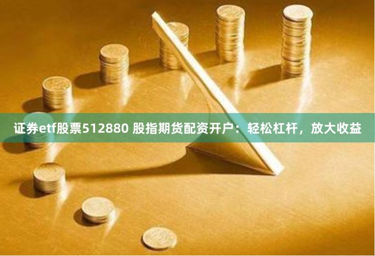 证券etf股票512880 股指期货配资开户：轻松杠杆，放大收益