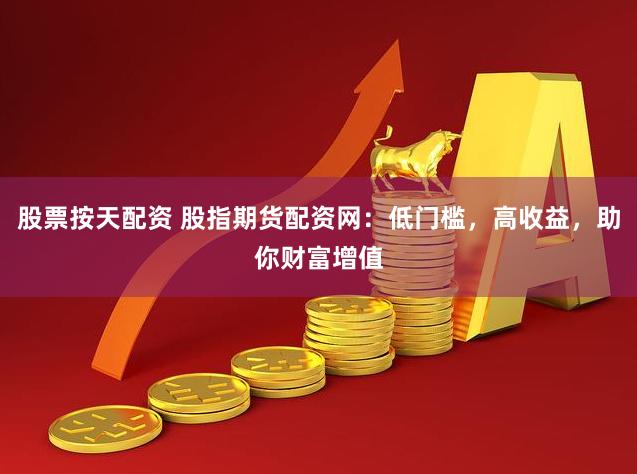 股票按天配资 股指期货配资网：低门槛，高收益，助你财富增值