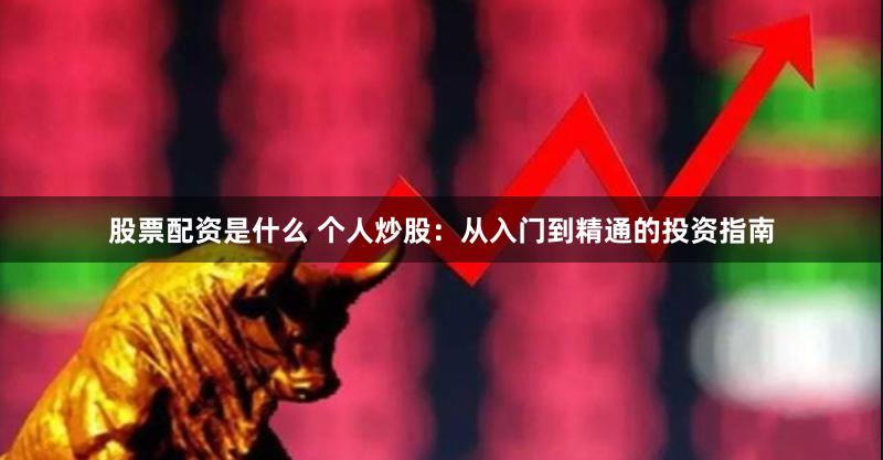 股票配资是什么 个人炒股：从入门到精通的投资指南