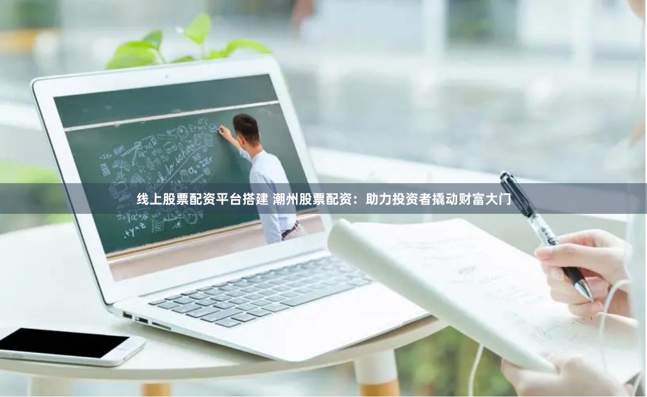 线上股票配资平台搭建 潮州股票配资：助力投资者撬动财富大门