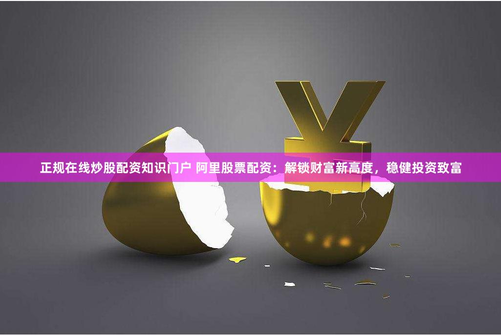 正规在线炒股配资知识门户 阿里股票配资：解锁财富新高度，稳健投资致富