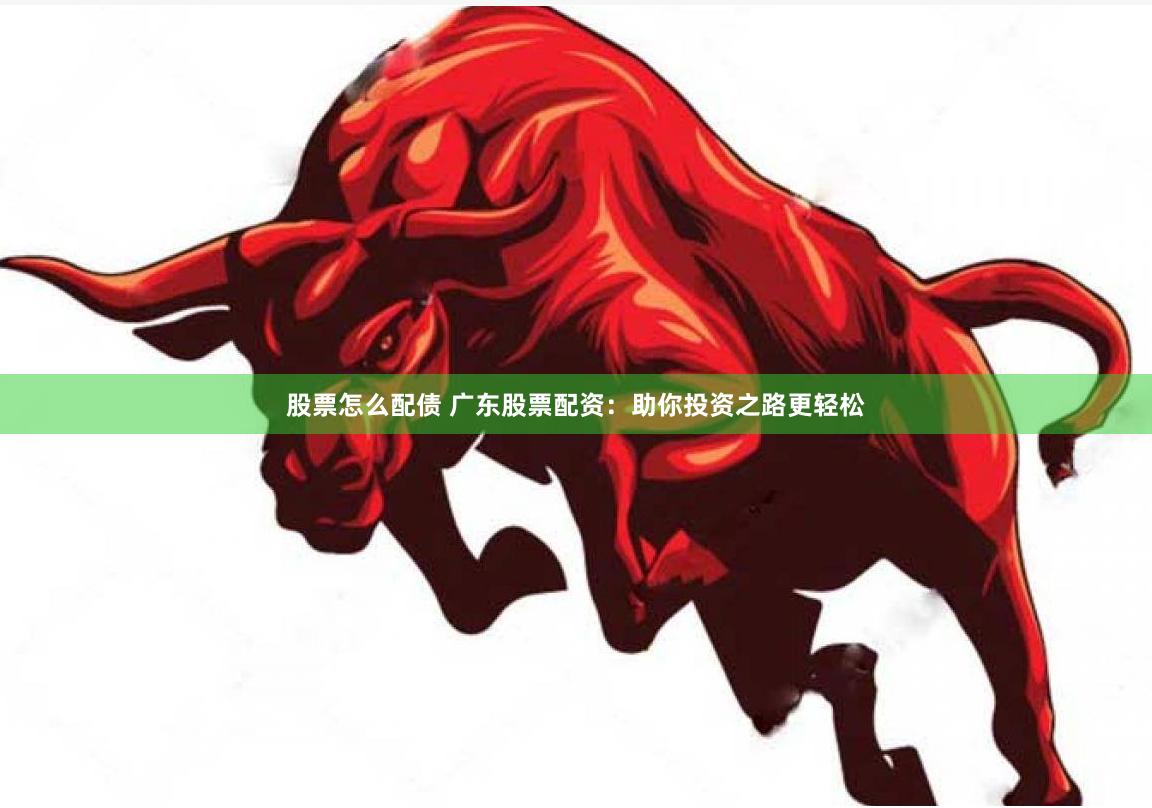 股票怎么配债 广东股票配资：助你投资之路更轻松