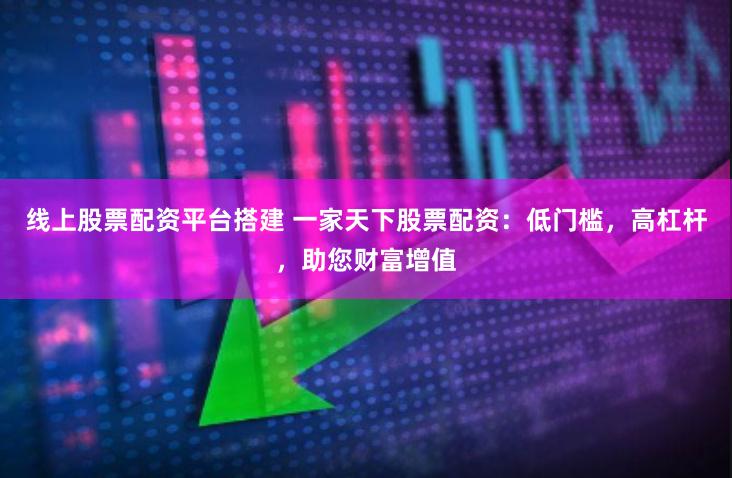 线上股票配资平台搭建 一家天下股票配资：低门槛，高杠杆，助您财富增值