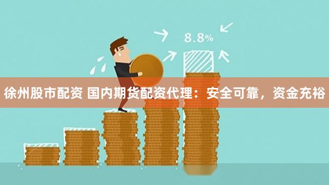 徐州股市配资 国内期货配资代理：安全可靠，资金充裕